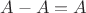 $A-A=A$