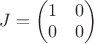 $J=\begin{pmatrix}1&0\\0&0\end{pmatrix}$