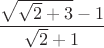 $\dfrac{\sqrt{\sqrt{2}+3}-1}{\sqrt{2}+1}$