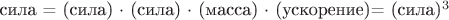 сила = (сила) $\cdot$ (сила) $\cdot$ (масса) $\cdot$ (ускорение)= (сила)^3