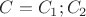 $C = C_1;C_2$