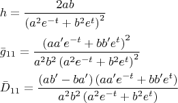 $$\[
\begin{gathered}
  h = \frac{{2ab}}
{{\left( {a^2 e^{ - t}  + b^2 e^t } \right)^2 }} \hfill \\
  \bar g_{11}  = \frac{{\left( {aa'e^{ - t}  + bb'e^t } \right)^2 }}
{{a^2 b^2 \left( {a^2 e^{ - t}  + b^2 e^t } \right)^2 }} \hfill \\
  \bar D_{11}  = \frac{{\left( {ab' - ba'} \right)\left( {aa'e^{ - t}  + bb'e^t } \right)}}
{{a^2 b^2 \left( {a^2 e^{ - t}  + b^2 e^t } \right)}} \hfill \\ 
\end{gathered} 
\]
$$