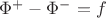 $\Phi^+ - \Phi^- = f$