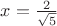 $ x= \frac 2 {\sqrt{5}}