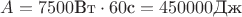 $ A=7500 \text{Вт} \cdot 60  \text{с}=450000 \text{Дж} $