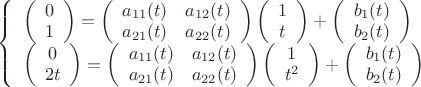 $\left\{ \begin{array}{l}
\left( {\begin{array}{*{20}{c}}
0\\
1
\end{array}} \right) = \left( {\begin{array}{*{20}{c}}
{{a_{11}}(t)}&{{a_{12}}(t)}\\
{{a_{21}}(t)}&{{a_{22}}(t)}
\end{array}} \right)\left( {\begin{array}{*{20}{c}}
1\\
t
\end{array}} \right) + \left( {\begin{array}{*{20}{c}}
{{b_1}(t)}\\
{{b_2}(t)}
\end{array}} \right)\\
\left( {\begin{array}{*{20}{c}}
0\\
{2t}
\end{array}} \right) = \left( {\begin{array}{*{20}{c}}
{{a_{11}}(t)}&{{a_{12}}(t)}\\
{{a_{21}}(t)}&{{a_{22}}(t)}
\end{array}} \right)\left( {\begin{array}{*{20}{c}}
1\\
{{t^2}}
\end{array}} \right) + \left( {\begin{array}{*{20}{c}}
{{b_1}(t)}\\
{{b_2}(t)}
\end{array}} \right)
\end{array} \right.$