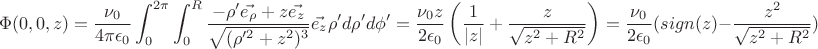 $$\Phi(0,0,z)=\frac{\nu_0}{4\pi\epsilon_0}\int_0^{2\pi}\int_0^R{ \frac{-\rho' \vec{e_{\rho}} + z\vec{e_z}}{\sqrt{(\rho'^2+z^2)^3} }\vec{e_z}\rho' d\rho' d\phi'}=\frac{\nu_0 z}{2\epsilon_0} \left( \frac{1}{|z|}+\frac{z}{\sqrt{z^2+R^2}}\right) =\frac{\nu_0}{2\epsilon_0}(sign(z)-\frac{z^2}{\sqrt{z^2+R^2}})$$