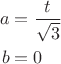 $$\begin{align}a&=\frac{t}{\sqrt{3}}\\b&=0\end{align}$$