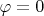 $\varphi  = 0$