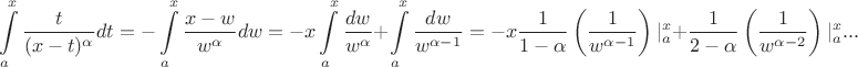 $$\int\limits_a^x \frac{t}{(x-t)^{\alpha}}dt = - \int\limits_a^x \frac{x-w}{w^{\alpha}}dw = -x\int\limits_a^x\frac{dw}{w^{\alpha}} + \int\limits_a^x\frac{dw}{w^{\alpha-1}} = -x\frac{1}{1-\alpha}\left( \frac{1}{w^{\alpha-1}} \right)|\limits_a^x + \frac{1}{2-\alpha}\left( \frac{1}{w^{\alpha-2}} \right)|\limits_a^x...$$