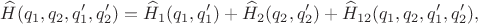 $$\widehat{H}(q_1,q_2,q_1',q_2')=\widehat{H}_1(q_1,q_1')+\widehat{H}_2(q_2,q_2')+\widehat{H}_{12}(q_1,q_2,q_1',q_2'),$$