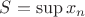 $S=\sup{x_n}$