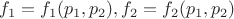 $f_1 = f_1(p_1, p_2), f_2 = f_2(p_1, p_2)$