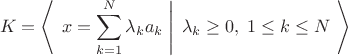 $$K=\left\langle\left{}\;x=\sum\limits_{k=1}^{N}\lambda_ka_k\;\right|\;\lambda_k\ge 0,\;1\le k\le N\;\right\rangle$$
