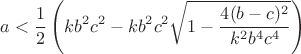 $$a<\frac12\left(kb^2c^2-kb^2c^2\sqrt{1-\frac{4(b-c)^2}{k^2{b^4}{c^4}}\right)}$$