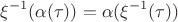 $$\xi^{-1}(\alpha(\tau)) = \alpha(\xi^{-1}(\tau))$$