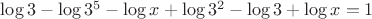 $\log{3}-\log{3^5}-\log{x}+\log{3^2}-\log{3}+\log{x}=1$ $\log{3}-\log{3^5}-\log{x}+\log{3^2}-\log{3}+\log{x}=1$