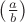 $\left( \frac{a}{b} \right)$