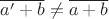 $\overline{a'+b}\ne\overline{a+b}$