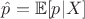 $\hat{p} = \mathbb{E}[p | X]$
