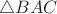 $\triangle BAC$