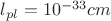 $l_{pl}= 10^{-33}cm$