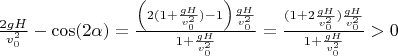 $\frac{2gH}{v_0^2}-\cos(2\alpha)=\frac{\left(2(1+\frac{gH}{v_0^2})-1\right)\frac{gH}{v_0^2}}{1+\frac{gH}{v_0^2}}=\frac{(1+2\frac{gH}{v_0^2})\frac{gH}{v_0^2}}{1+\frac{gH}{v_0^2}}>0$