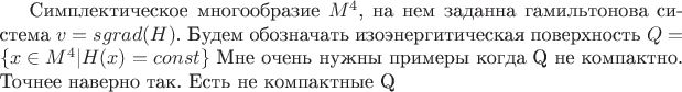 Симплектическое многообразие $M^4$, на нем заданна гамильтонова система $v=sgrad(H)$. Будем обозначать изоэнергитическая поверхность $Q=\{ x \in M^4 | H(x)=const \}$ Мне очень нужны примеры когда Q не компактно. Точнее наверно так. Есть не компактные Q