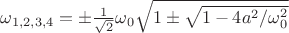 $\omega_{1,2,3,4} = \pm\frac{1}{\sqrt{2}}\omega_{0}\sqrt{1\pm\sqrt{1-4a^2/\omega_{0}^2}}$