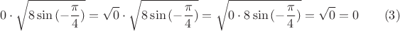 $$0 \cdot {\sqrt{ 8 \sin{(-\frac \pi 4)}}} = \sqrt 0 \cdot {\sqrt{ 8 \sin{(-\frac \pi 4)}}} = {\sqrt {0 \cdot { 8 \sin{(-\frac \pi 4)}}}} = \sqrt0 = 0 ~~~~~~(3)$$