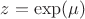$z=\exp(\mu)$