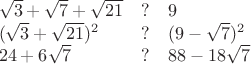 $\begin{array}{lcl}\sqrt{3} + \sqrt {7} + \sqrt{21} & ? & 9\\ (\sqrt{3} + \sqrt {21})^2 & ? & (9-\sqrt{7})^2 \\ 24 + 6\sqrt {7} & ? & 88-18\sqrt{7}\end{array}$