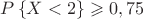 $P\left\lbrace X<2  \right\rbrace \geqslant0,75$