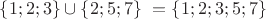 $\{1;2;3\} \cup \{2;5;7\}\ = \{1;2;3;5;7\}$