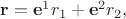 $\mathbf{r}=\mathbf{e}^1 r_1+\mathbf{e}^2 r_2,$