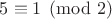 $5\equiv 1\pmod{2}$