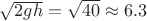 $\sqrt{2gh}=\sqrt{40}\approx 6.3$