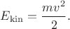 $E_\mathrm{kin}=\dfrac{mv^2}{2}.$ $E_\mathrm{kin}=\dfrac{mv^2}{2}.$