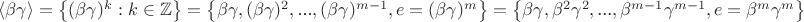 $\langle \beta \gamma \rangle =\left\{(\beta \gamma )^k:k\in \mathbb{Z}\right\}=\left\{\beta \gamma ,(\beta \gamma )^2,\text{...},(\beta \gamma )^{m-1},e=(\beta \gamma )^m\right\}=\left\{\beta \gamma ,\beta ^2\gamma ^2,\text{...},\beta ^{m-1}\gamma ^{m-1},e=\beta ^{m}\gamma ^m\right\}$
