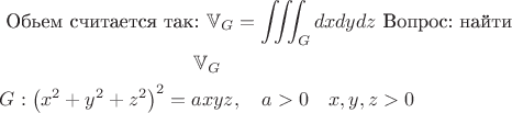 $$\begin{aligned}
&\text { Обьем считается так: } \mathbb{V}_G=\iiint_G d x d y d z \text { Вопрос: найти }\\
&\begin{gathered}
\mathbb{V}_G \\
G:\left(x^2+y^2+z^2\right)^2=a x y z, \quad a>0 \quad x, y, z>0
\end{gathered}
\end{aligned}$$