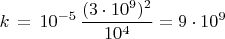 $$k\,=\,10^{-5}\,\dfrac{(3\cdot 10^9)^2}{10^4}=9\cdot 10^9$$
