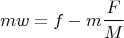 $$m w = f - m\frac{F}{M}$$