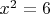 $x^2=6$