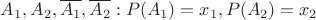 $A_1, A_2, \overline{A_1}, \overline{A_2}: P(A_1)=x_1, P(A_2)=x_2$