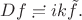 $Df\risingdotseq ik\tilde{f}.$
