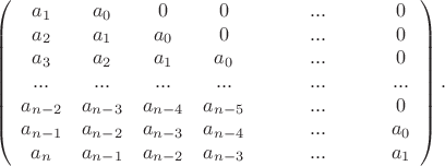$$
\left( 
\begin{array}{ccсccc} 
a_{1} & a_{0} & 0 &  0 &\ \ ...\ \   &0\\ 
a_{2} & a_{1} & a_{0} &0 &\ \ ...\ \  &0\\ 
a_{3} & a_{2} & a_{1} &a_{0} &\ \ ...\ \  &0\\ 
...&...&...&...&...&...\\
a_{n-2} & a_{n-3} & a_{n-4} &a_{n-5} &\ \ ...\ \  &0\\
a_{n-1} & a_{n-2} & a_{n-3} &a_{n-4} &\ \ ...\ \  &a_{0}\\
a_{n} & a_{n-1} & a_{n-2} &a_{n-3} &\ \ \ \ \ \ \ ...\ \ \ \ \ \ \ &a_{1}
\end{array} \right).
$$