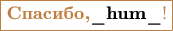 $$\color{brown}\boxed{\textbf{Спасибо,\color{black}{\_hum\_}}!}$$