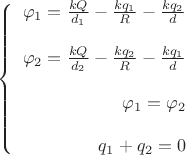 $\left\{
\begin{array}{rcl}
 \varphi_1= \frac{kQ}{d_1} - \frac{kq_1}{R} - \frac{kq_2}{d} \\
\\
 \varphi_2= \frac{kQ}{d_2} - \frac{kq_2}{R}  - \frac{kq_1}{d} \\
\\

 \varphi_1 = \varphi_2  \\
\\
 q_1 + q_2 = 0 \\
\end{array}
\right.$