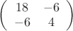 $\left(\begin{array}{cc} 18 & -6\\ -6 & 4\\ \end{array}\right)$