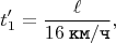 $$t_{1}' = \dfrac{\ell}{16 \mkern 4mu \texttt{км} / \texttt{ч}},$$